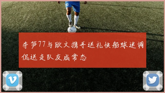 夺笋77与欧文携手送礼快船球迷调侃送走队友成常态