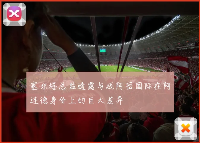 塞尔塔总监透露与迈阿密国际在阿连德身价上的巨大差异
