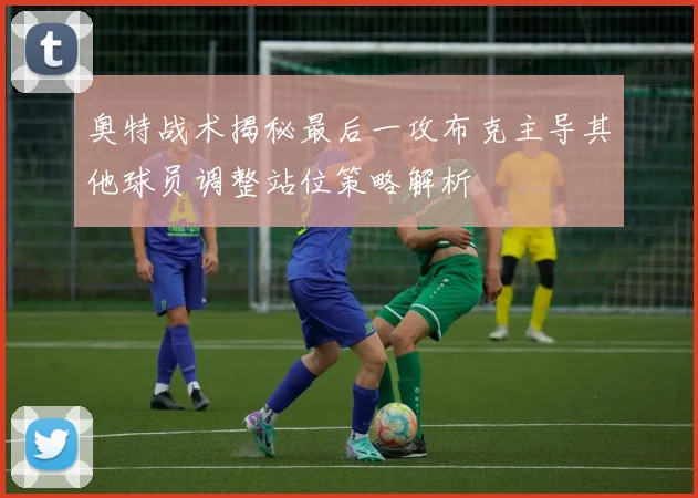 奥特战术揭秘最后一攻布克主导其他球员调整站位策略解析