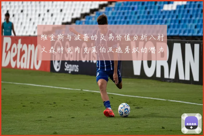 维金斯与波普的交易价值分析八村文森特克内克莱伯及选秀权的潜力探讨