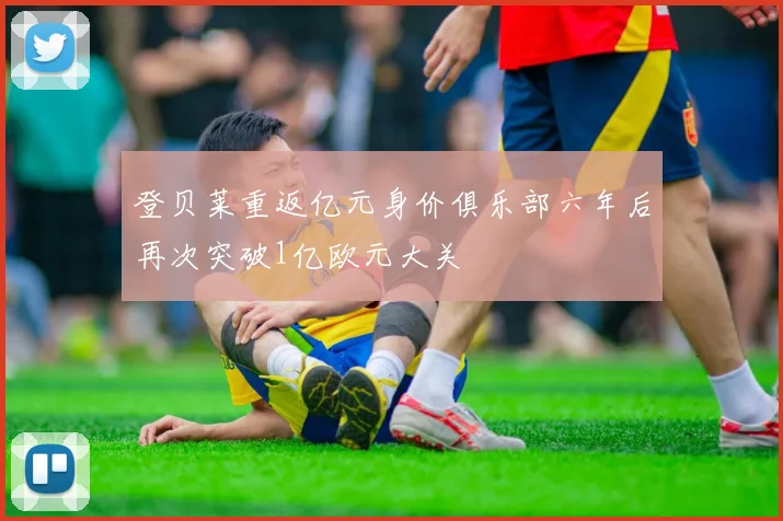 登贝莱重返亿元身价俱乐部六年后再次突破1亿欧元大关