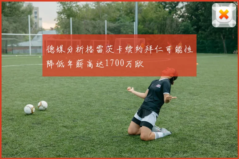 德媒分析格雷茨卡续约拜仁可能性降低年薪高达1700万欧