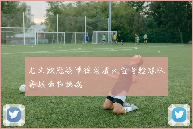 尤文欧冠战博德或遭大雪考验球队备战面临挑战