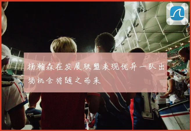 杨瀚森在发展联盟表现优异一队出场机会将随之而来