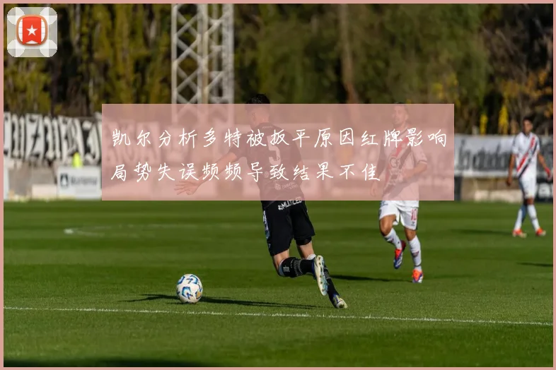 凯尔分析多特被扳平原因红牌影响局势失误频频导致结果不佳