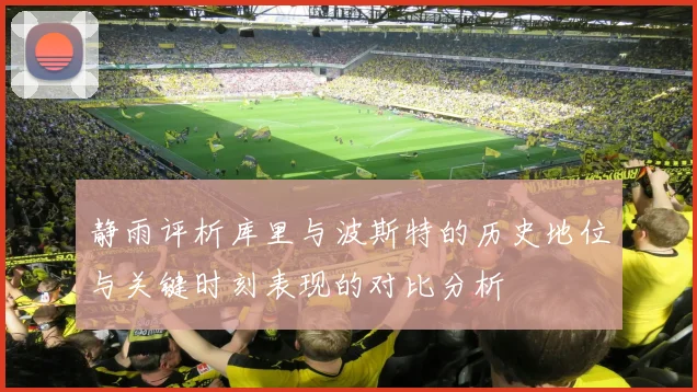 静雨评析库里与波斯特的历史地位与关键时刻表现的对比分析