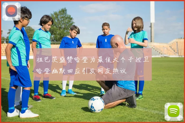 祖巴茨盛赞哈登为最佳大个子控卫哈登幽默回应引发网友热议