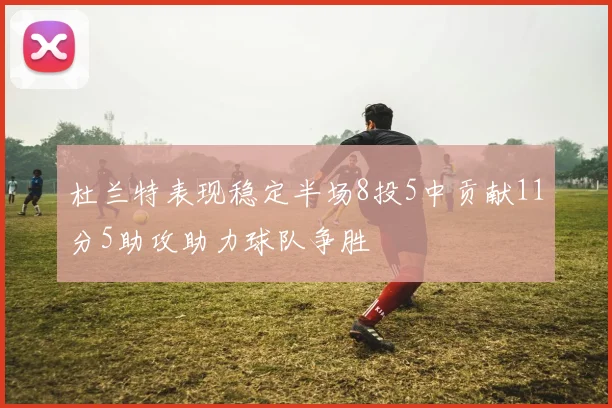 杜兰特表现稳定半场8投5中贡献11分5助攻助力球队争胜