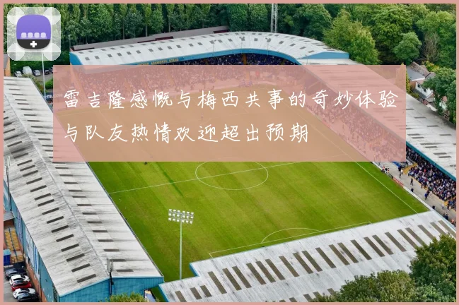 雷吉隆感慨与梅西共事的奇妙体验与队友热情欢迎超出预期