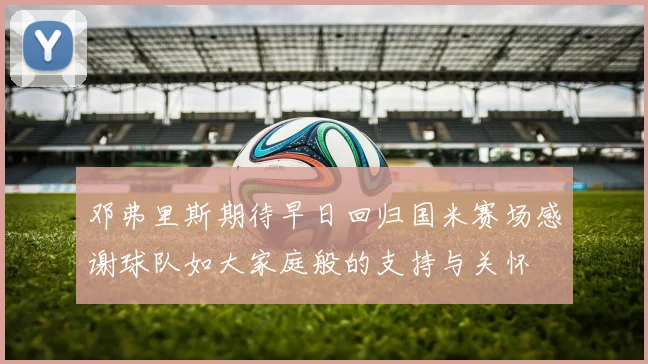 邓弗里斯期待早日回归国米赛场感谢球队如大家庭般的支持与关怀