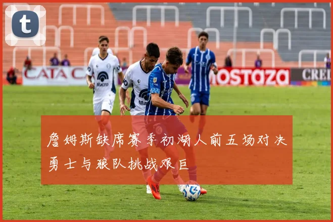 詹姆斯缺席赛季初湖人前五场对决勇士与狼队挑战艰巨