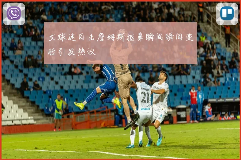 女球迷目击詹姆斯抠鼻瞬间瞬间变脸引发热议