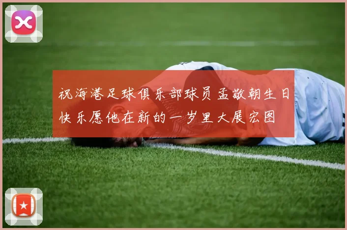 祝海港足球俱乐部球员孟敬朝生日快乐愿他在新的一岁里大展宏图
