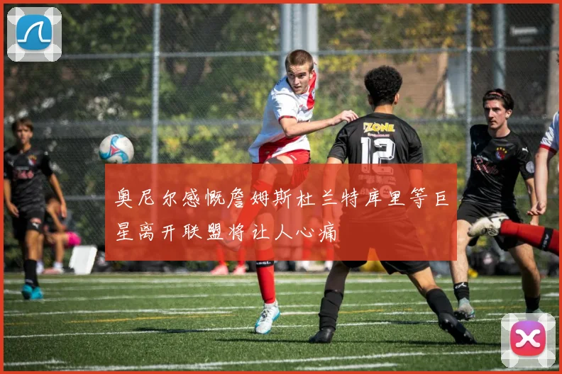 奥尼尔感慨詹姆斯杜兰特库里等巨星离开联盟将让人心痛