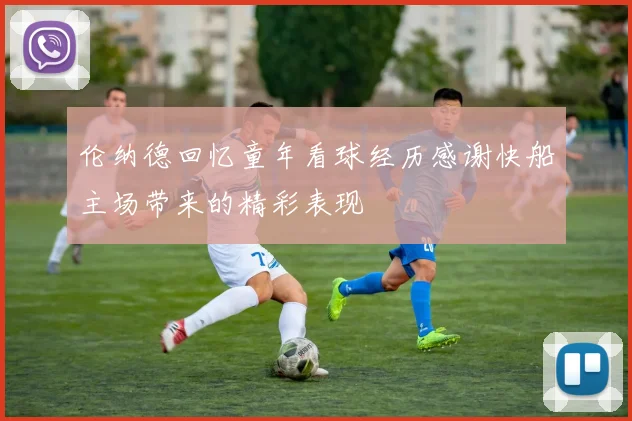 伦纳德回忆童年看球经历感谢快船主场带来的精彩表现