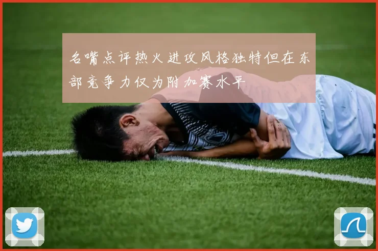 名嘴点评热火进攻风格独特但在东部竞争力仅为附加赛水平