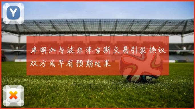 库明加与波尔津吉斯交易引发热议双方或早有预期结果