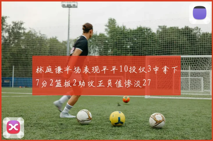 林庭谦半场表现平平10投仅3中拿下7分2篮板2助攻正负值惨淡27