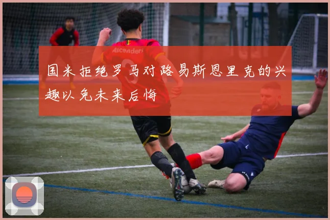 国米拒绝罗马对路易斯恩里克的兴趣以免未来后悔