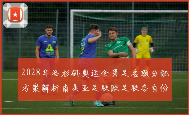 2028年洛杉矶奥运会男足名额分配方案解析南美亚足联欧足联各自份额