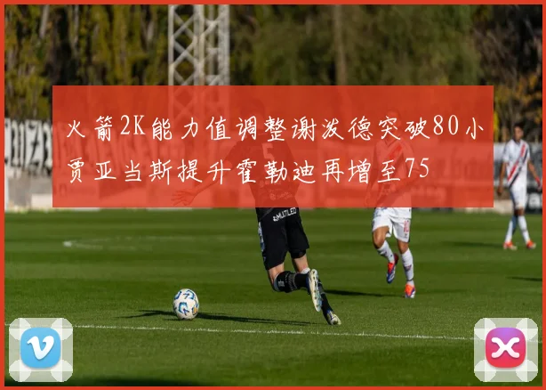 火箭2K能力值调整谢泼德突破80小贾亚当斯提升霍勒迪再增至75