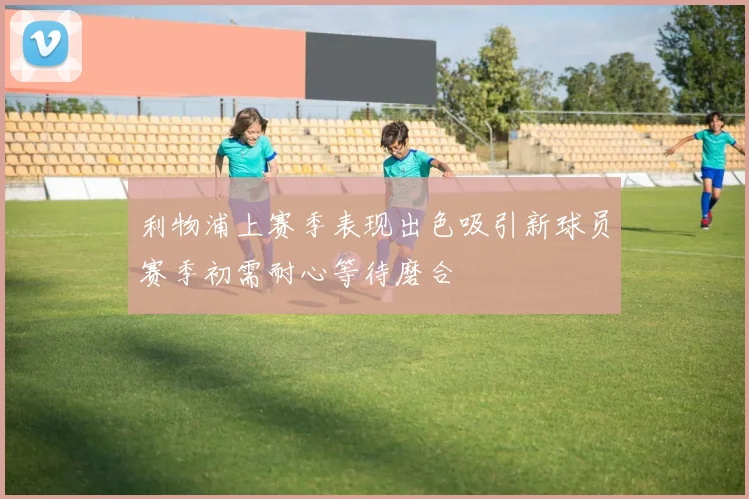 利物浦上赛季表现出色吸引新球员赛季初需耐心等待磨合