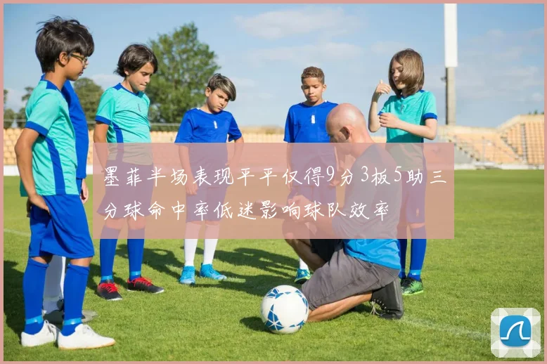 墨菲半场表现平平仅得9分3板5助三分球命中率低迷影响球队效率