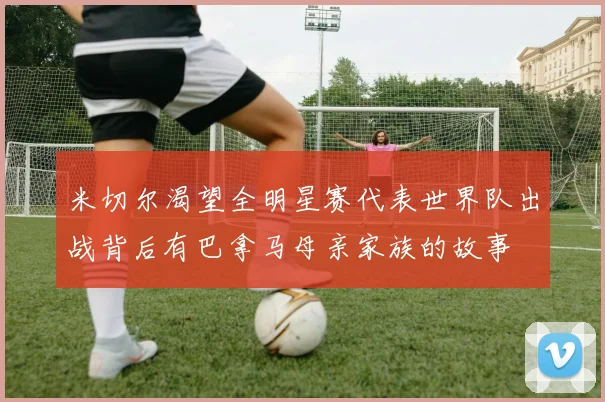 米切尔渴望全明星赛代表世界队出战背后有巴拿马母亲家族的故事