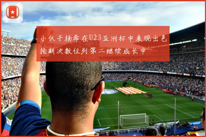 小伙子杨希在U23亚洲杯中表现出色抢断次数位列第二继续成长中
