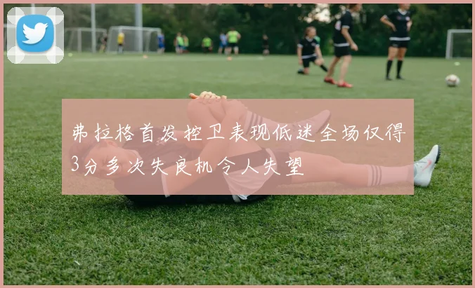 弗拉格首发控卫表现低迷全场仅得3分多次失良机令人失望