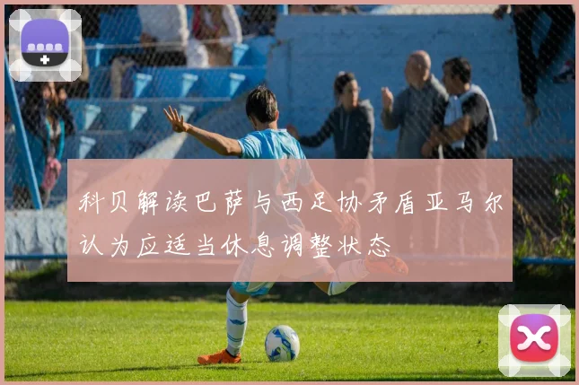 科贝解读巴萨与西足协矛盾亚马尔认为应适当休息调整状态