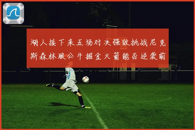 湖人接下来五场对决强敌挑战尼克斯森林狼公牛掘金火箭能否逆袭前五