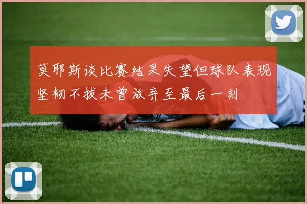 莫耶斯谈比赛结果失望但球队表现坚韧不拔未曾放弃至最后一刻