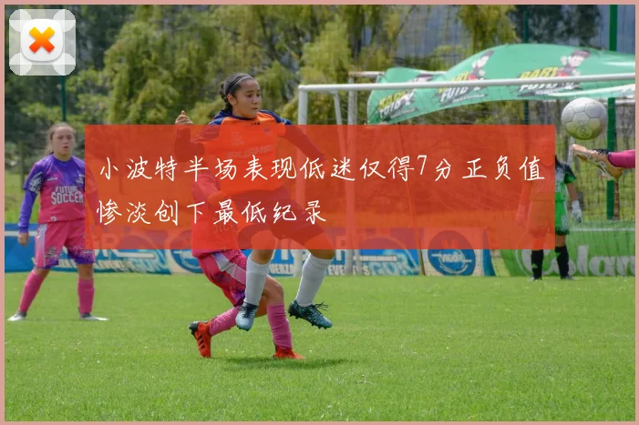 小波特半场表现低迷仅得7分正负值惨淡创下最低纪录