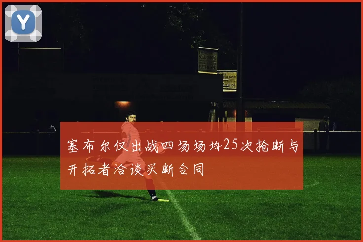 塞布尔仅出战四场场均25次抢断与开拓者洽谈买断合同