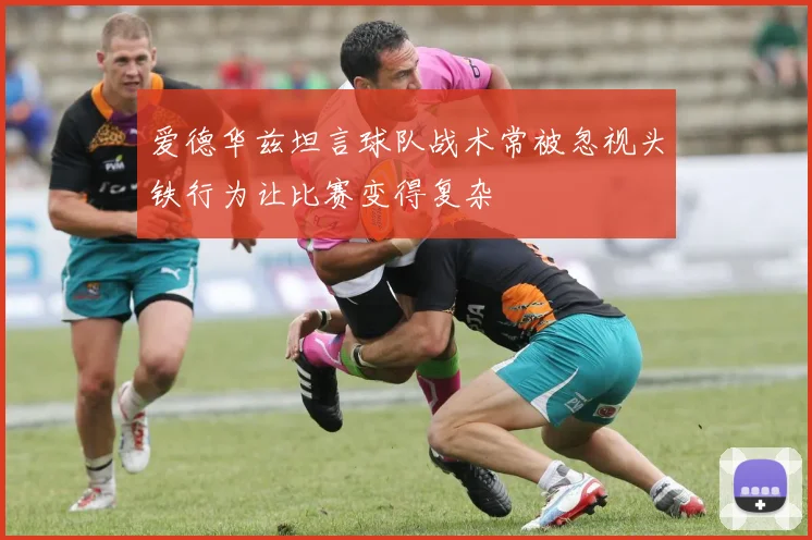 爱德华兹坦言球队战术常被忽视头铁行为让比赛变得复杂
