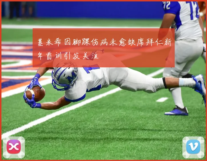 基米希因脚踝伤病未愈缺席拜仁新年首训引发关注