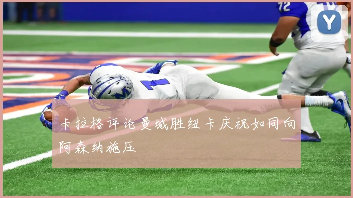 卡拉格评论曼城胜纽卡庆祝如同向阿森纳施压
