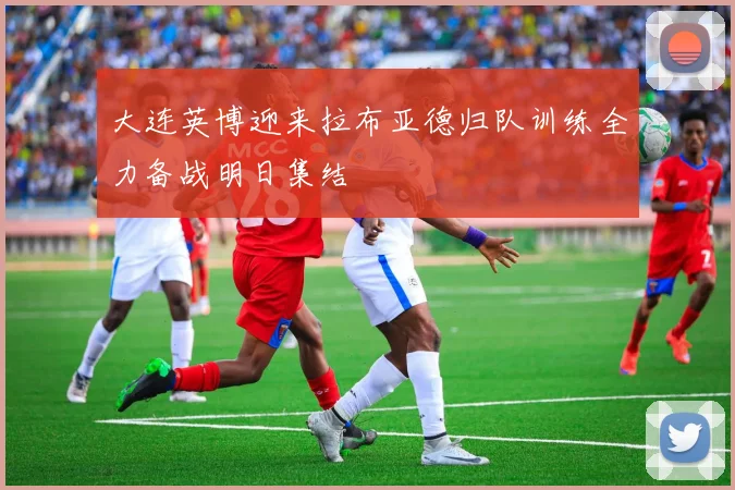 大连英博迎来拉布亚德归队训练全力备战明日集结