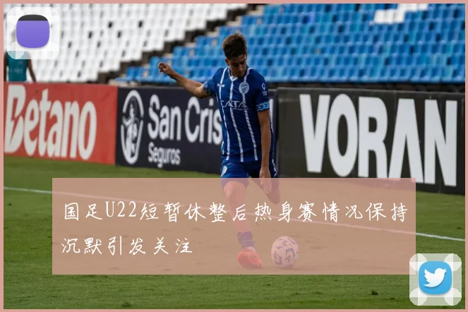 国足U22短暂休整后热身赛情况保持沉默引发关注