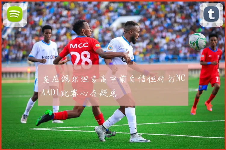 克尼佩尔坦言高中前自信但对打NCAAD1比赛心存疑虑