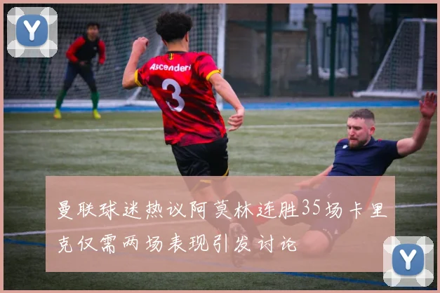 曼联球迷热议阿莫林连胜35场卡里克仅需两场表现引发讨论