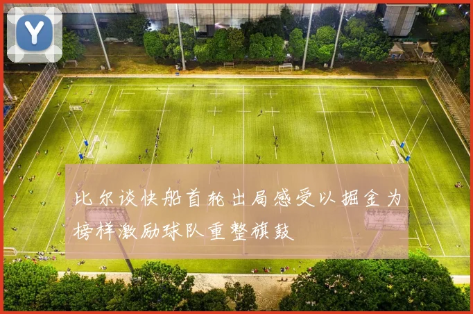 比尔谈快船首轮出局感受以掘金为榜样激励球队重整旗鼓