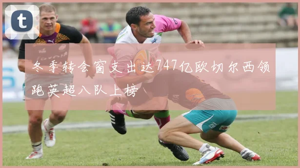 冬季转会窗支出达747亿欧切尔西领跑英超八队上榜