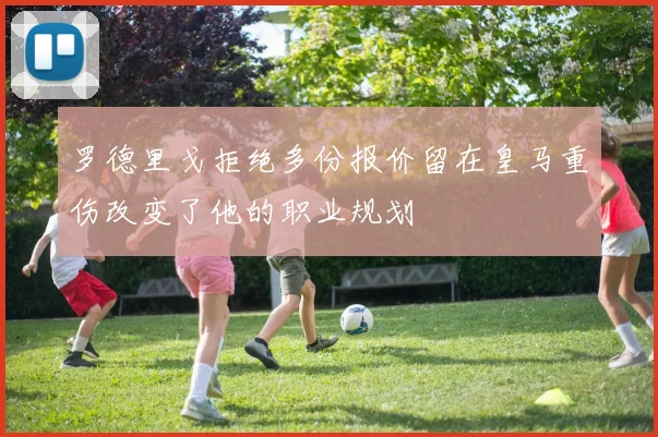 罗德里戈拒绝多份报价留在皇马重伤改变了他的职业规划