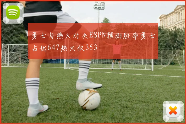 勇士与热火对决ESPN预测胜率勇士占优647热火仅353