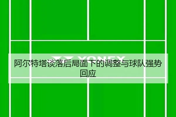 阿尔特塔谈落后局面下的调整与球队强势回应 | leyu